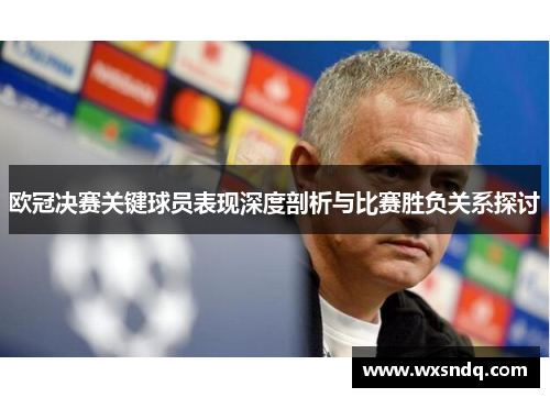 欧冠决赛关键球员表现深度剖析与比赛胜负关系探讨