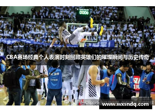 CBA赛场经典个人表演时刻回顾英雄们的璀璨瞬间与历史传奇