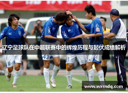 辽宁足球队在中超联赛中的辉煌历程与起伏成绩解析