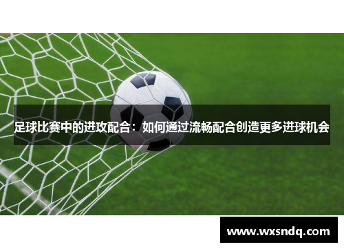 足球比赛中的进攻配合：如何通过流畅配合创造更多进球机会